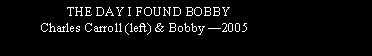 Text Box:                    THE DAY I FOUND BOBBY
           Charles Carroll (left) & Bobby 2005