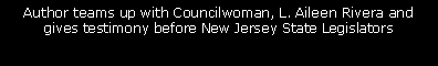Text Box: Author teams up with Councilwoman, L. Aileen Rivera and 
gives testimony before New Jersey State Legislators  